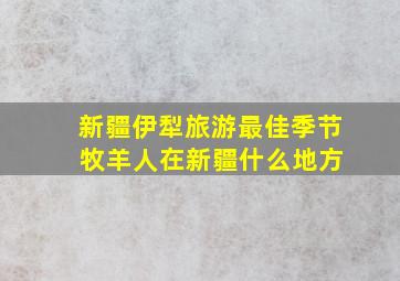 新疆伊犁旅游最佳季节 牧羊人在新疆什么地方